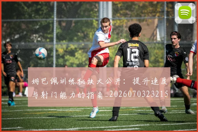 姆巴佩训练秘诀大公开:提升速度与射门能力的指南_20260703232155