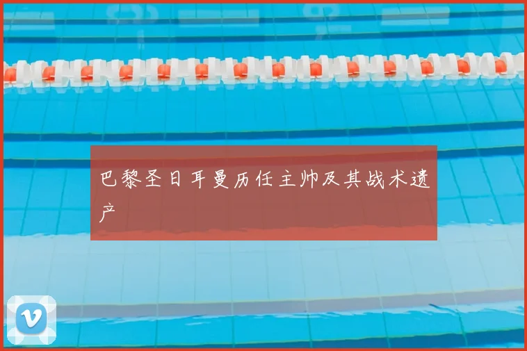 巴黎圣日耳曼历任主帅及其战术遗产