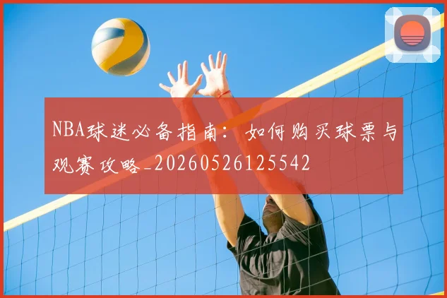 NBA球迷必备指南：如何购买球票与观赛攻略_20260526125542