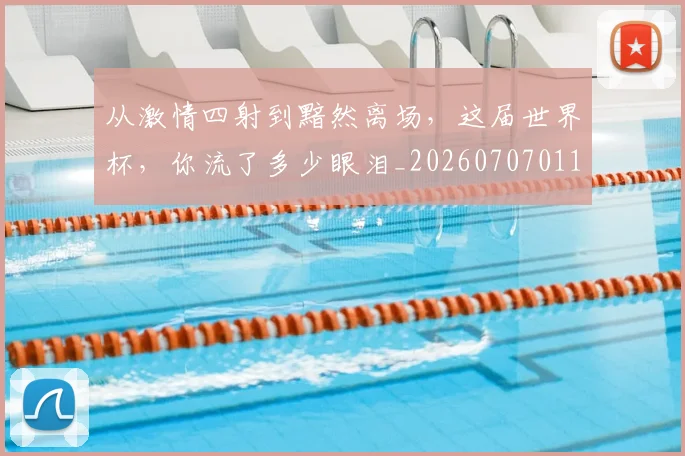从激情四射到黯然离场,这届世界杯,你流了多少眼泪_20260707011621