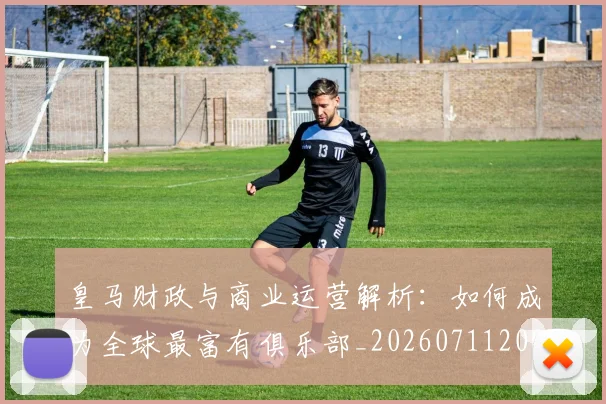 皇马财政与商业运营解析：如何成为全球最富有俱乐部_20260711200822_20260802163723