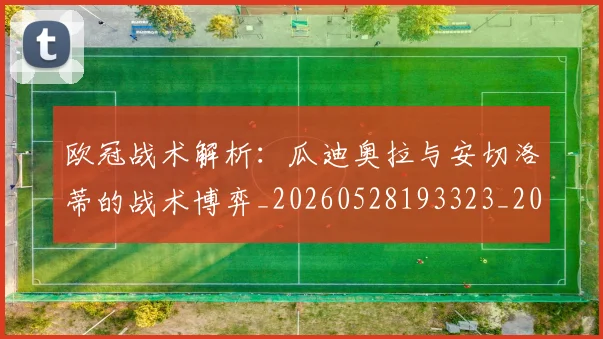 欧冠战术解析：瓜迪奥拉与安切洛蒂的战术博弈_20260528193323_20260707151053