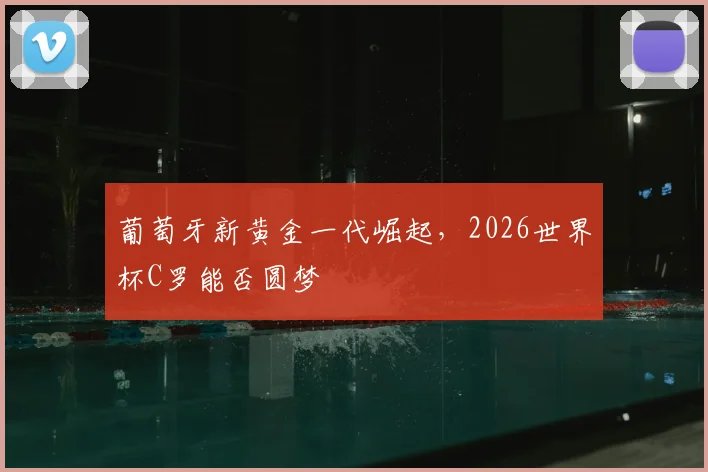 葡萄牙新黄金一代崛起，2026世界杯C罗能否圆梦