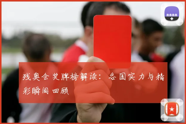 残奥会奖牌榜解读：各国实力与精彩瞬间回顾