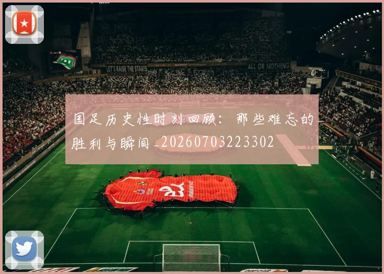 国足历史性时刻回顾：那些难忘的胜利与瞬间_20260703223302