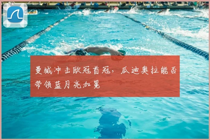 曼城冲击欧冠首冠,瓜迪奥拉能否带领蓝月亮加冕