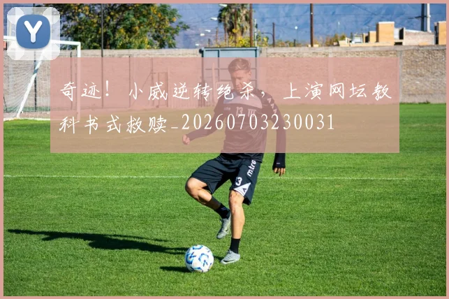 奇迹!小威逆转绝杀,上演网坛教科书式救赎_20260703230031