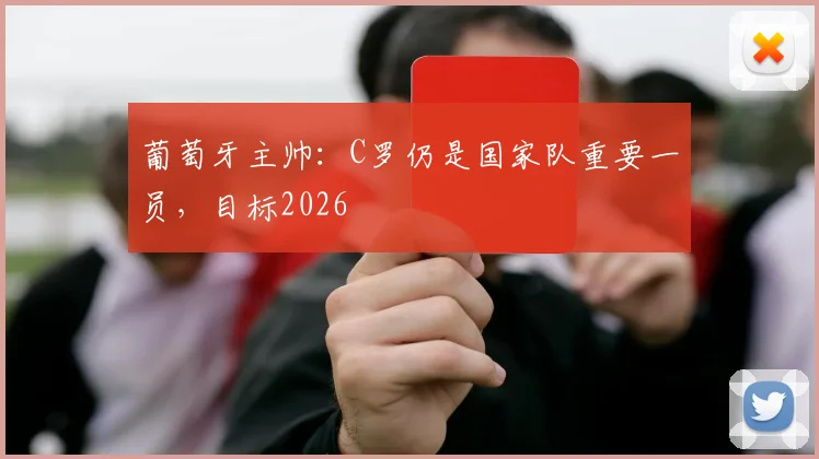 葡萄牙主帅：C罗仍是国家队重要一员，目标2026