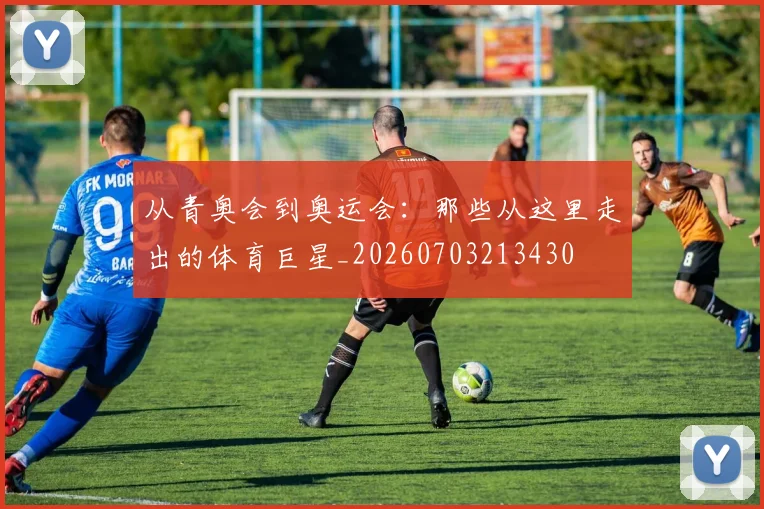 从青奥会到奥运会：那些从这里走出的体育巨星_20260703213430