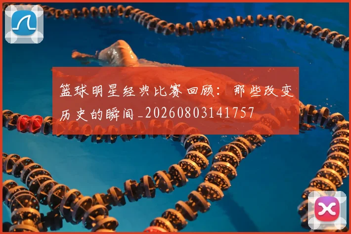 篮球明星经典比赛回顾：那些改变历史的瞬间_20260803141757
