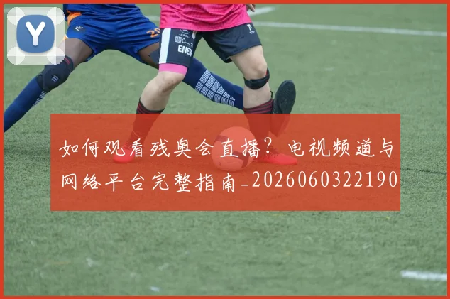 如何观看残奥会直播?电视频道与网络平台完整指南_20260603221905_20260703230836