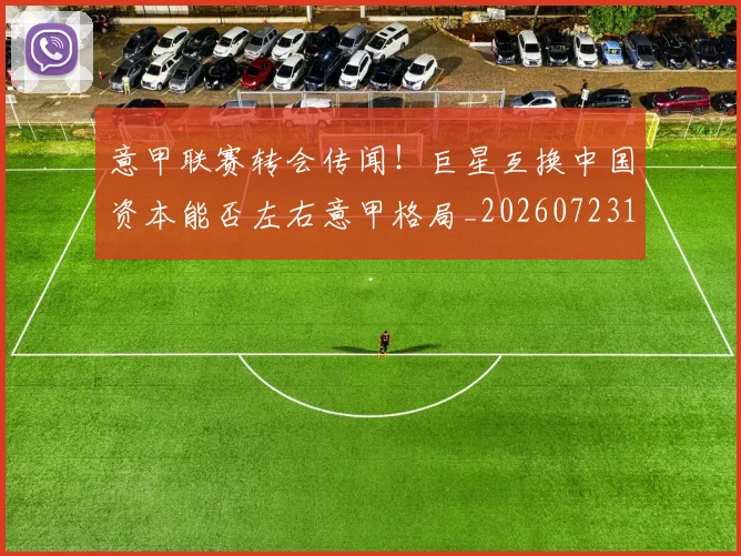 意甲联赛转会传闻!巨星互换中国资本能否左右意甲格局_20260723180425