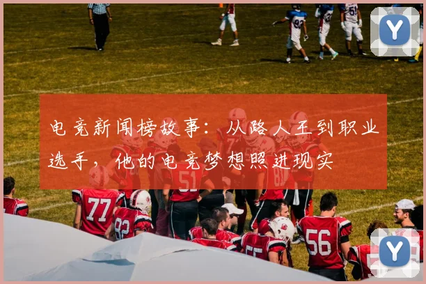 电竞新闻榜故事：从路人王到职业选手，他的电竞梦想照进现实