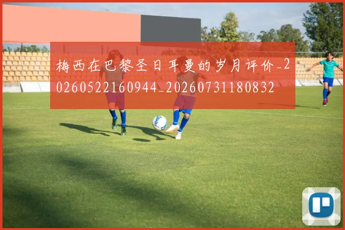 梅西在巴黎圣日耳曼的岁月评价_20260522160944_20260731180832