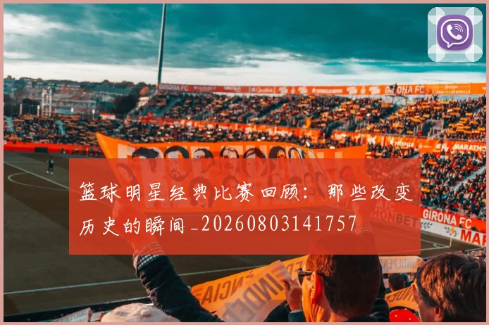 篮球明星经典比赛回顾：那些改变历史的瞬间_20260803141757