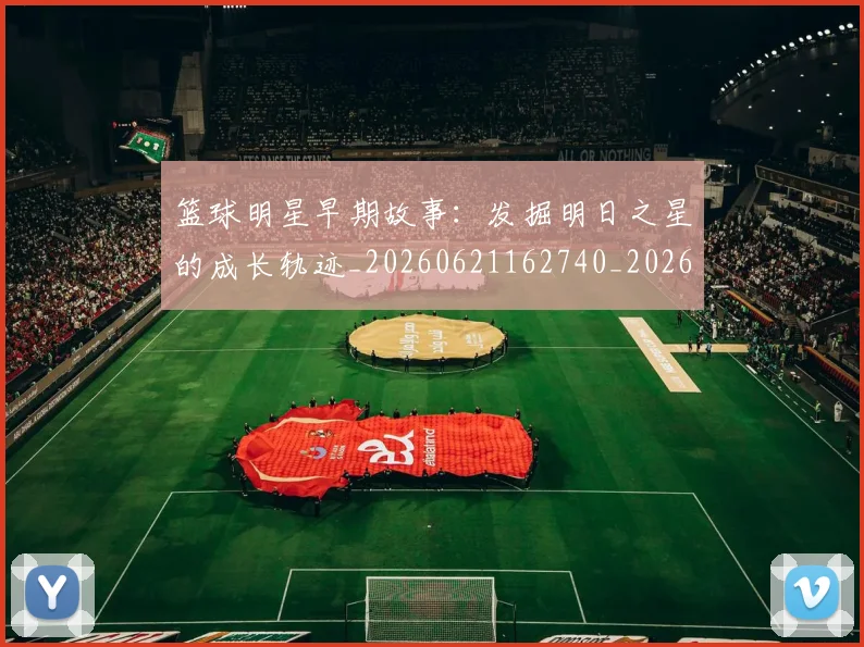 篮球明星早期故事：发掘明日之星的成长轨迹_20260621162740_20260708200415