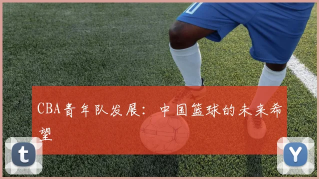 CBA青年队发展：中国篮球的未来希望