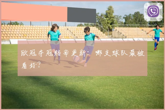 欧冠夺冠赔率更新：哪支球队最被看好？
