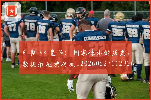巴萨 vs 皇马:国家德比的历史、数据和经典对决_20260527112326_20260703234327