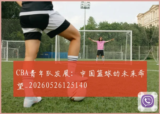 CBA青年队发展：中国篮球的未来希望_20260526125140