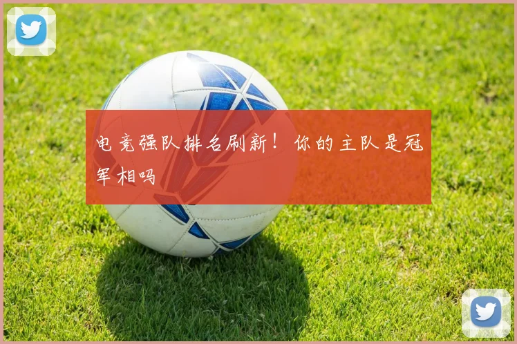 电竞强队排名刷新!你的主队是冠军相吗