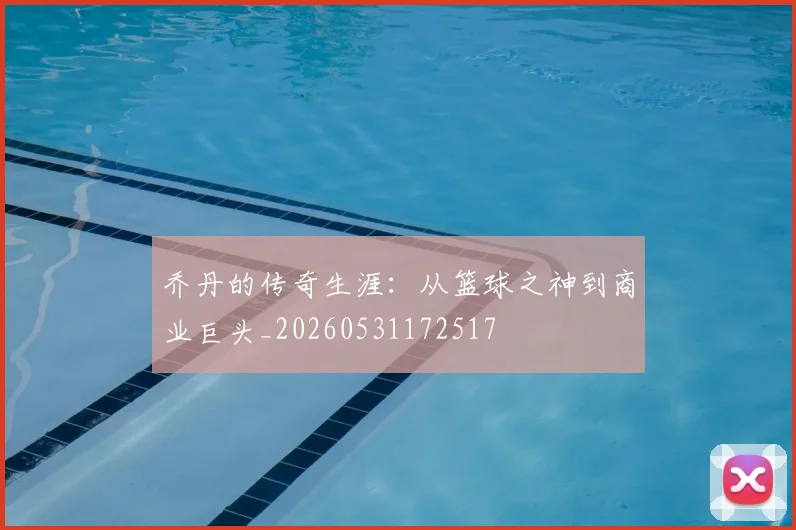 乔丹的传奇生涯：从篮球之神到商业巨头_20260531172517