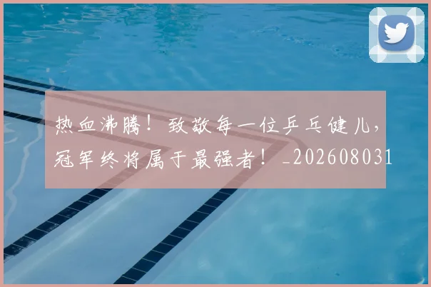 热血沸腾！致敬每一位乒乓健儿，冠军终将属于最强者！_20260803133608