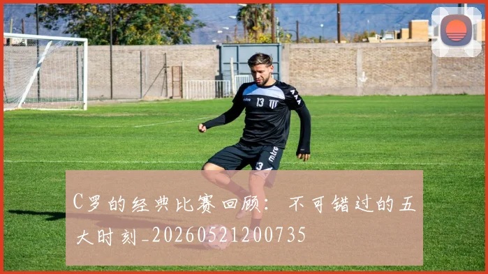 C罗的经典比赛回顾：不可错过的五大时刻_20260521200735