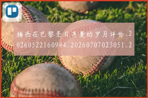 梅西在巴黎圣日耳曼的岁月评价_20260522160944_20260707023051_20260731180834
