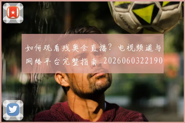 如何观看残奥会直播?电视频道与网络平台完整指南_20260603221905_20260703230836