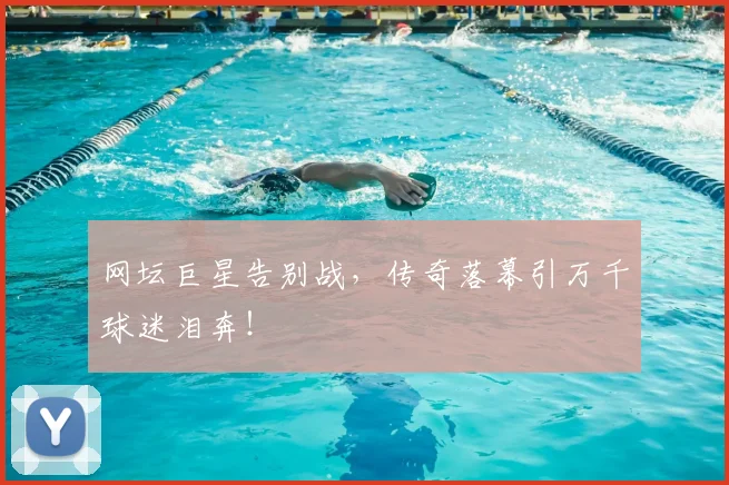 网坛巨星告别战，传奇落幕引万千球迷泪奔！