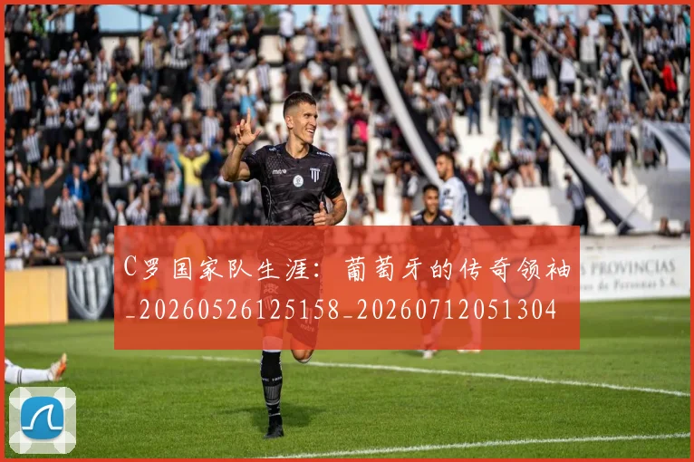 C罗国家队生涯：葡萄牙的传奇领袖_20260526125158_20260712051304