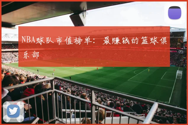 NBA球队市值榜单:最赚钱的篮球俱乐部