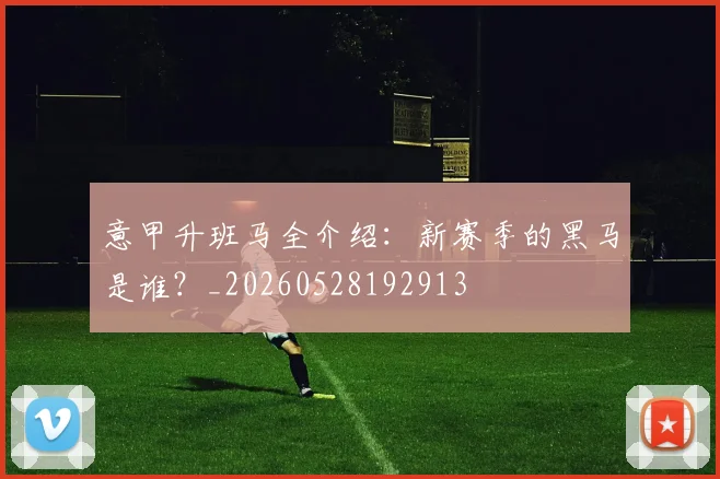意甲升班马全介绍:新赛季的黑马是谁?_20260528192913