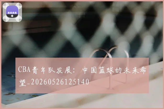 CBA青年队发展：中国篮球的未来希望_20260526125140