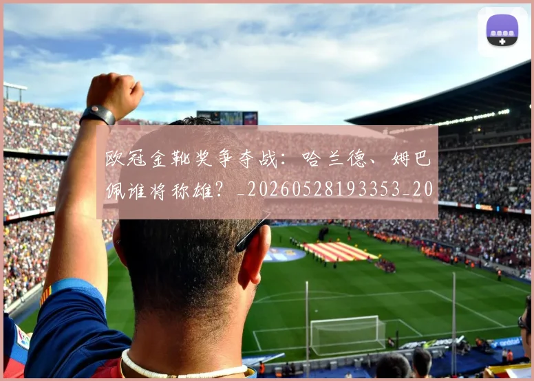 欧冠金靴奖争夺战:哈兰德、姆巴佩谁将称雄?_20260528193353_20260707151937_20260801165304