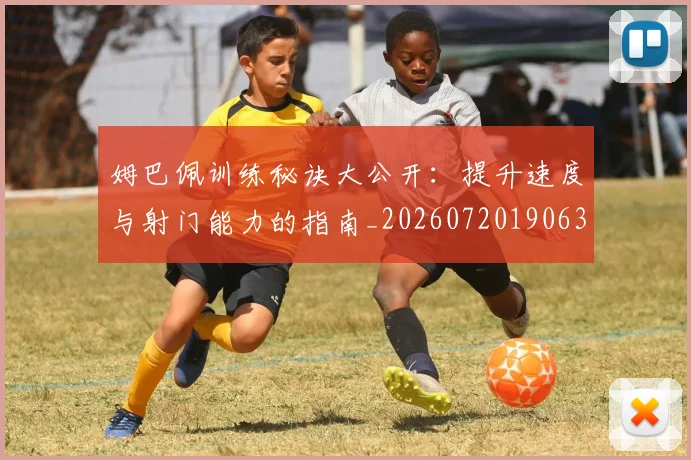 姆巴佩训练秘诀大公开：提升速度与射门能力的指南_20260720190631