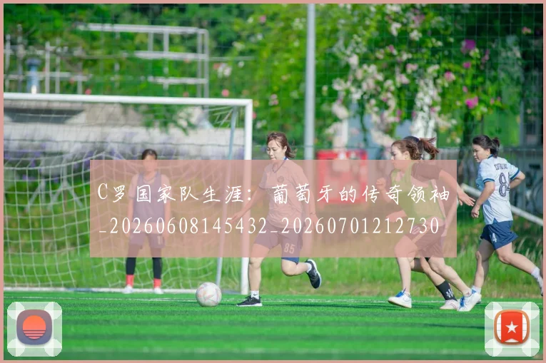 C罗国家队生涯:葡萄牙的传奇领袖_20260608145432_20260701212730