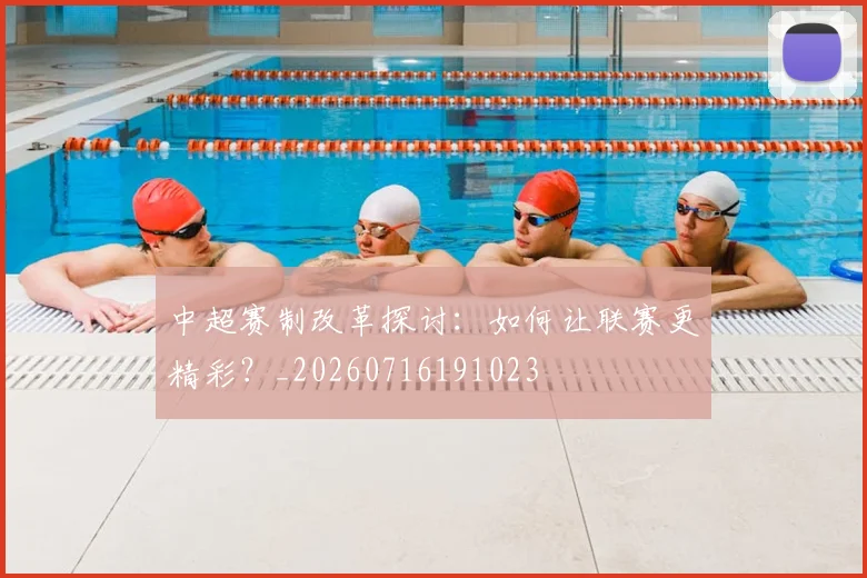 中超赛制改革探讨:如何让联赛更精彩?_20260716191023