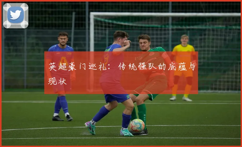 英超豪门巡礼:传统强队的底蕴与现状