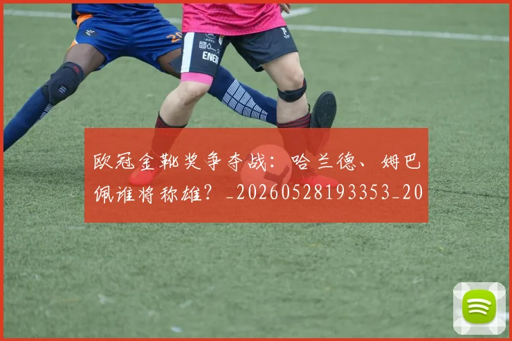 欧冠金靴奖争夺战:哈兰德、姆巴佩谁将称雄?_20260528193353_20260707151937