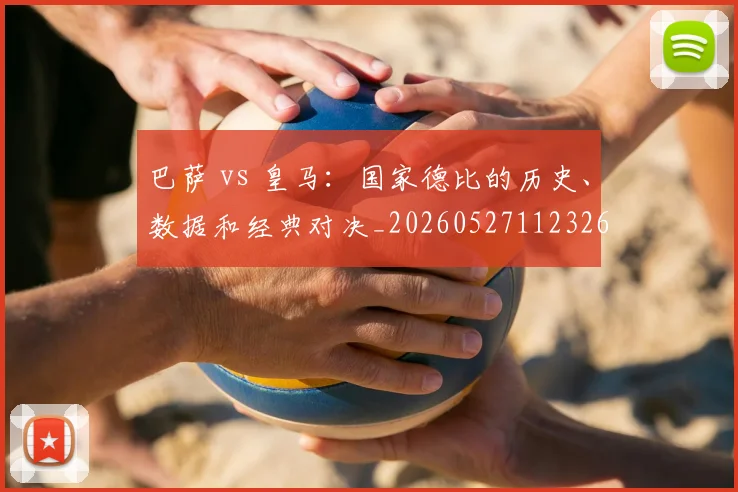 巴萨 vs 皇马:国家德比的历史、数据和经典对决_20260527112326