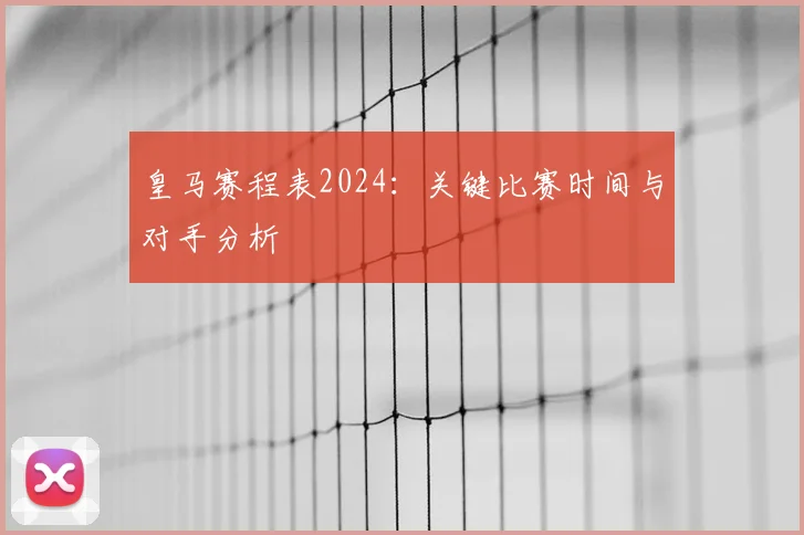皇马赛程表2024：关键比赛时间与对手分析