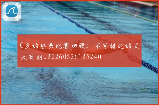 C罗的经典比赛回顾：不可错过的五大时刻_20260526125240