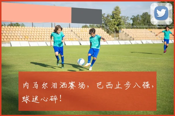 内马尔泪洒赛场,巴西止步八强,球迷心碎!