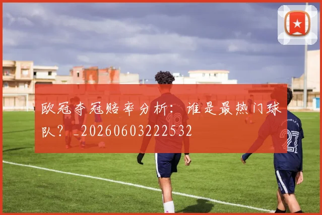 欧冠夺冠赔率分析：谁是最热门球队？_20260603222532