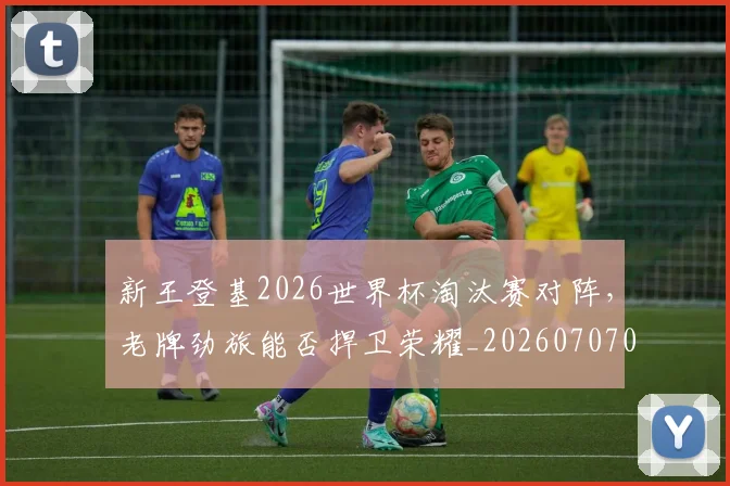 新王登基2026世界杯淘汰赛对阵，老牌劲旅能否捍卫荣耀_20260707020915