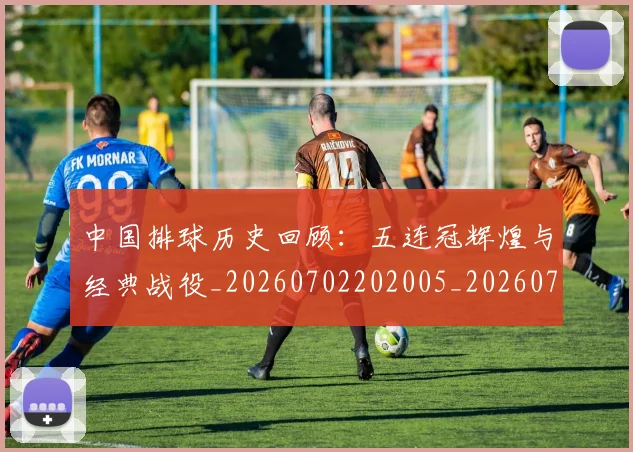 中国排球历史回顾:五连冠辉煌与经典战役_20260702202005_20260715194127