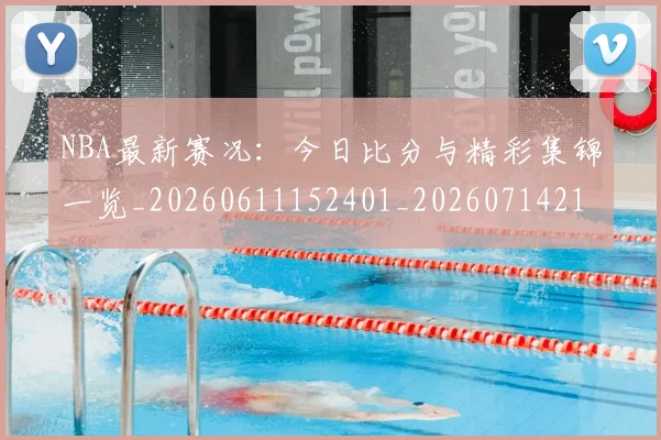 NBA最新赛况:今日比分与精彩集锦一览_20260611152401_20260714213702