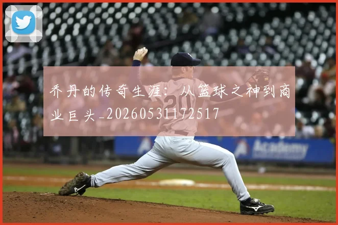乔丹的传奇生涯：从篮球之神到商业巨头_20260531172517